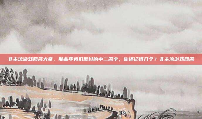 非主流游戏网名大赏，那些年我们取过的中二名字，你还记得几个？非主流游戏网名