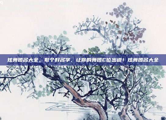 炫舞团名大全，取个好名字，让你的舞团C位出道！炫舞团名大全