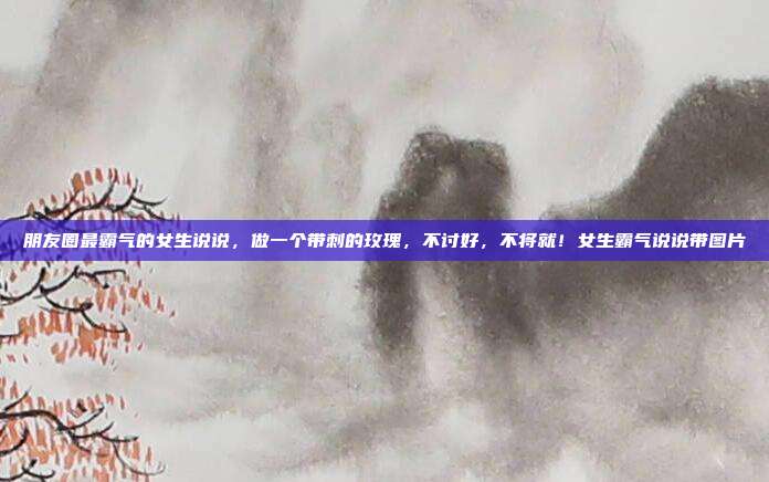 朋友圈最霸气的女生说说，做一个带刺的玫瑰，不讨好，不将就！女生霸气说说带图片