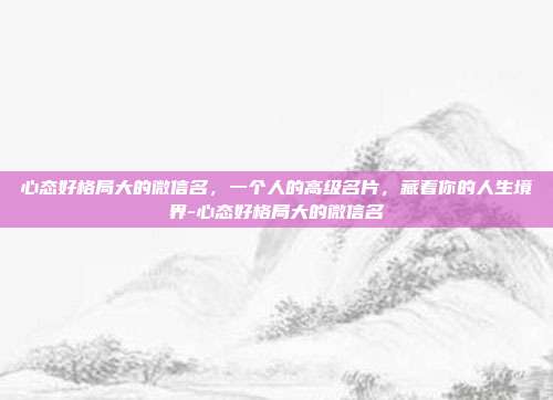 心态好格局大的微信名,一个人的高级名片,藏着你的人生境界-心态好格局大的微信名