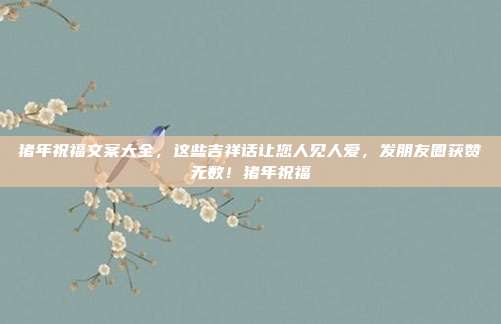 猪年祝福文案大全,这些吉祥话让您人见人爱,发朋友圈获赞无数!猪年祝福