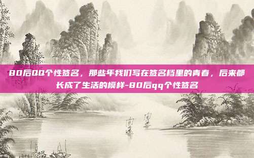 80后QQ个性签名，那些年我们写在签名档里的青春，后来都长成了生活的模样-80后qq个性签名