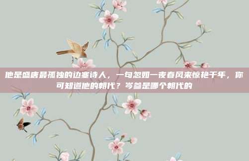 他是盛唐最孤独的边塞诗人,一句忽如一夜春风来惊艳千年,你可知道他的朝代?岑参是哪个朝代的