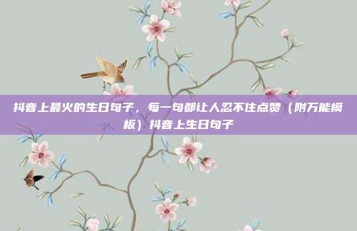 抖音上最火的生日句子,每一句都让人忍不住点赞(附万能模板)抖音上生日句子