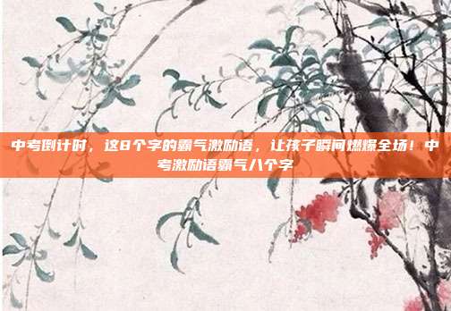 中考倒计时,这8个字的霸气激励语,让孩子瞬间燃爆全场!中考激励语霸气八个字