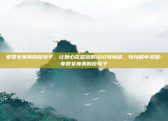 夸赞女神美的短句子，让她心花怒放的100句情话，句句戳中灵魂-夸赞女神美的短句子