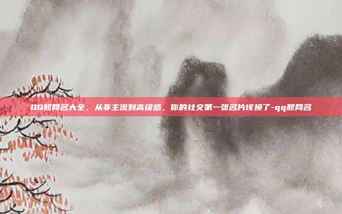 QQ靓网名大全,从非主流到高级感,你的社交第一张名片该换了-qq靓网名
