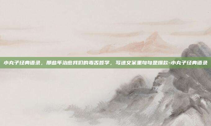 小丸子经典语录，那些年治愈我们的毒舌哲学，写进文案里句句是爆款-小丸子经典语录