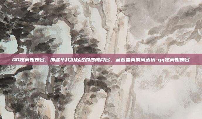 QQ炫舞姐妹名，那些年我们起过的沙雕网名，藏着最真的闺蜜情-qq炫舞姐妹名