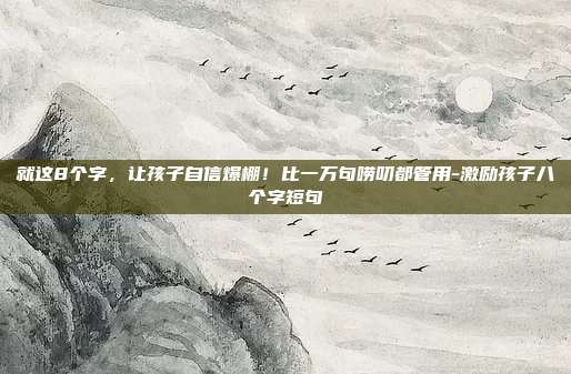 就这8个字,让孩子自信爆棚!比一万句唠叨都管用-激励孩子八个字短句