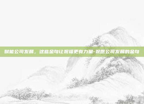 赋能公司发展,这些金句让祝福更有力量-祝愿公司发展的金句