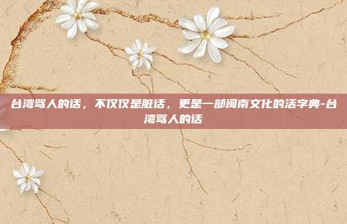 台湾骂人的话，不仅仅是脏话，更是一部闽南文化的活字典-台湾骂人的话