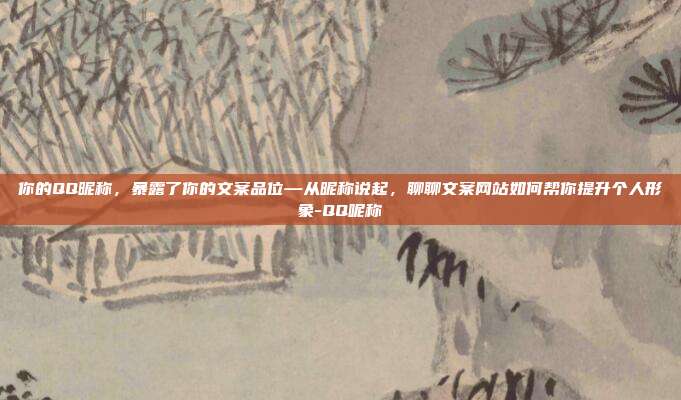 你的QQ昵称,暴露了你的文案品位—从昵称说起,聊聊文案网站如何帮你提升个人形象-QQ呢称