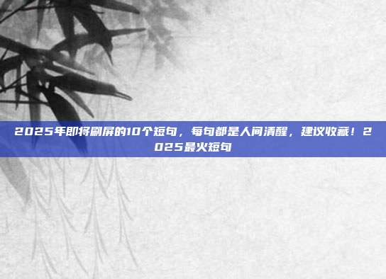 2025年即将刷屏的10个短句,每句都是人间清醒,建议收藏!2025最火短句