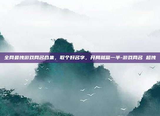 全网最拽游戏网名合集，取个好名字，开局就赢一半-游戏网名 超拽