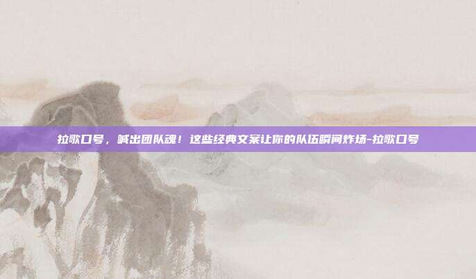 拉歌口号,喊出团队魂!这些经典文案让你的队伍瞬间炸场-拉歌口号