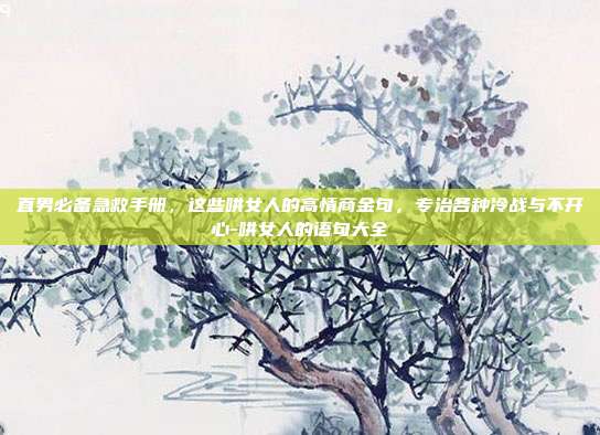 直男必备急救手册,这些哄女人的高情商金句,专治各种冷战与不开心-哄女人的语句大全