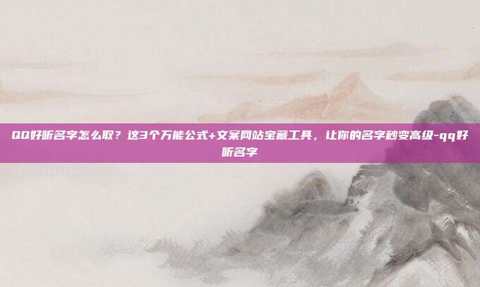 QQ好听名字怎么取？这3个万能公式+文案网站宝藏工具，让你的名字秒变高级-qq好听名字