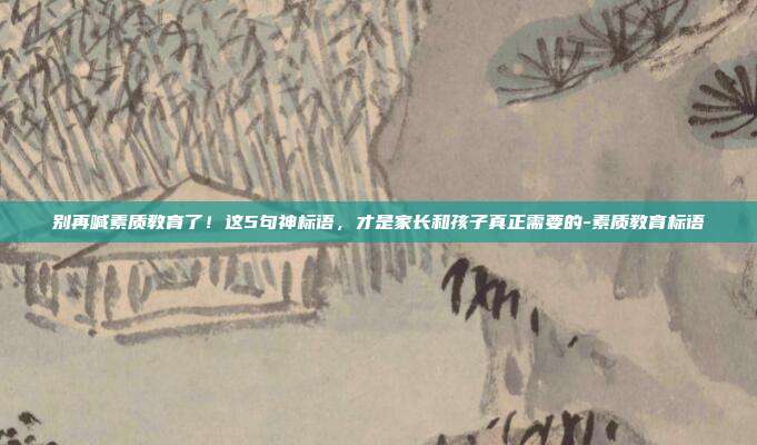 别再喊素质教育了！这5句神标语，才是家长和孩子真正需要的-素质教育标语