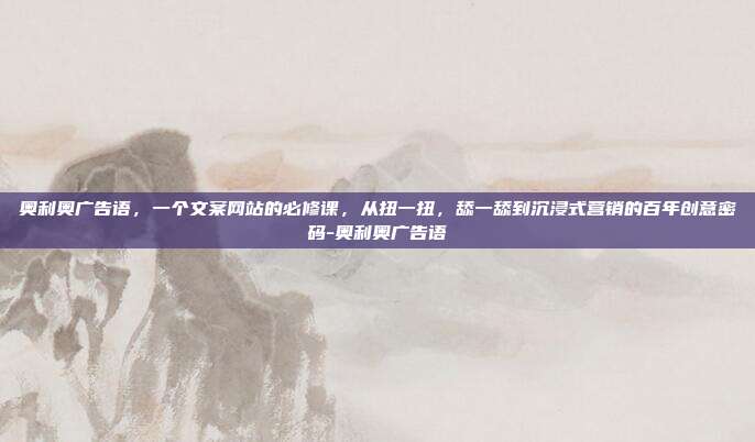 奥利奥广告语,一个文案网站的必修课,从扭一扭,舔一舔到沉浸式营销的百年创意密码-奥利奥广告语