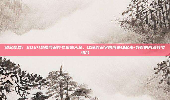 超全整理!2024最强网名符号组合大全,让你的名字瞬间高级起来-好看的网名符号组合