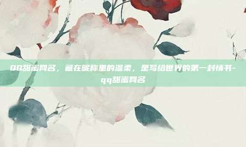 QQ甜蜜网名,藏在昵称里的温柔,是写给世界的第一封情书-qq甜蜜网名