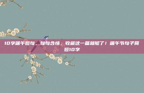10字端午短句,句句含情,收藏这一篇就够了!端午节句子简短10字