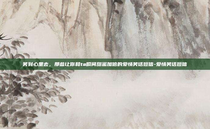 笑到心里去，那些让你和ta瞬间甜蜜加倍的爱情笑话短信-爱情笑话短信