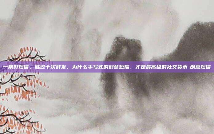 一条好短信，胜过十次群发，为什么手写式的创意短信，才是最高级的社交货币-创意短信