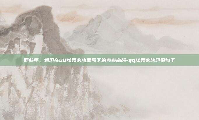 那些年，我们在QQ炫舞家族里写下的青春密码-qq炫舞家族印象句子