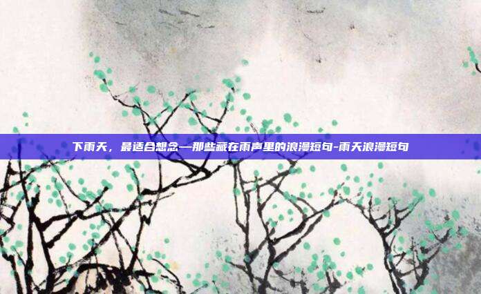 下雨天,最适合想念—那些藏在雨声里的浪漫短句-雨天浪漫短句