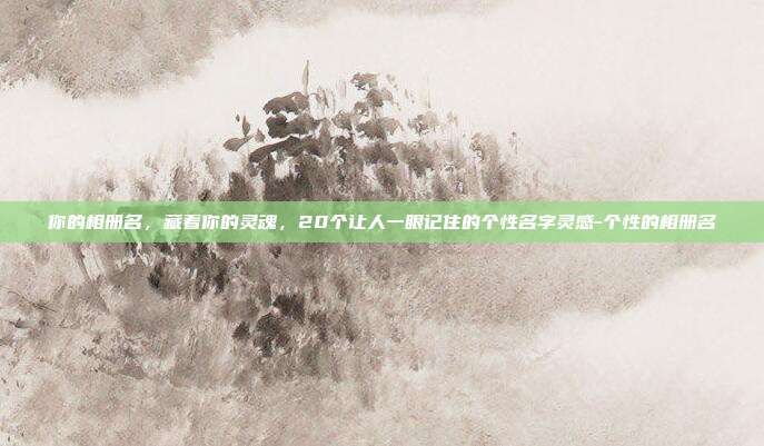 你的相册名,藏着你的灵魂,20个让人一眼记住的个性名字灵感-个性的相册名