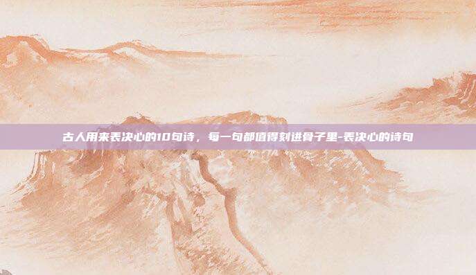 古人用来表决心的10句诗，每一句都值得刻进骨子里-表决心的诗句