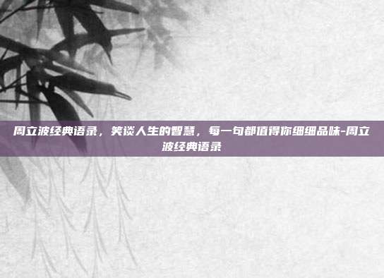 周立波经典语录,笑谈人生的智慧,每一句都值得你细细品味-周立波经典语录