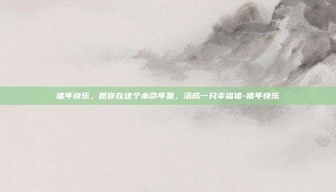 猪年快乐,愿你在这个本命年里,活成一只幸福猪-猪年快乐