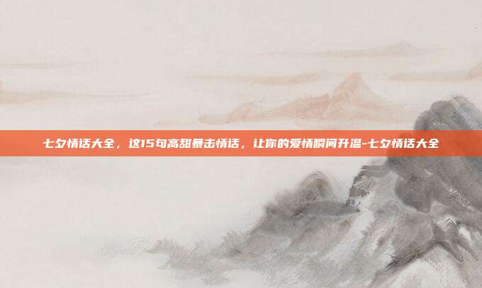 七夕情话大全，这15句高甜暴击情话，让你的爱情瞬间升温-七夕情话大全