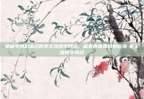 那些年我们追过的非主流四字网名,藏着青春最后的倔强-非主流四字网名