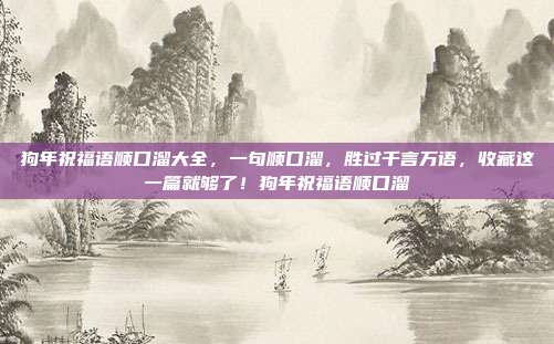 狗年祝福语顺口溜大全，一句顺口溜，胜过千言万语，收藏这一篇就够了！狗年祝福语顺口溜
