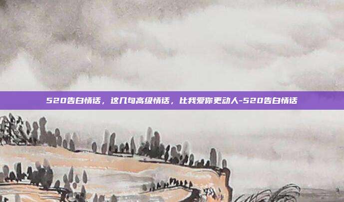 520告白情话，这几句高级情话，比我爱你更动人-520告白情话
