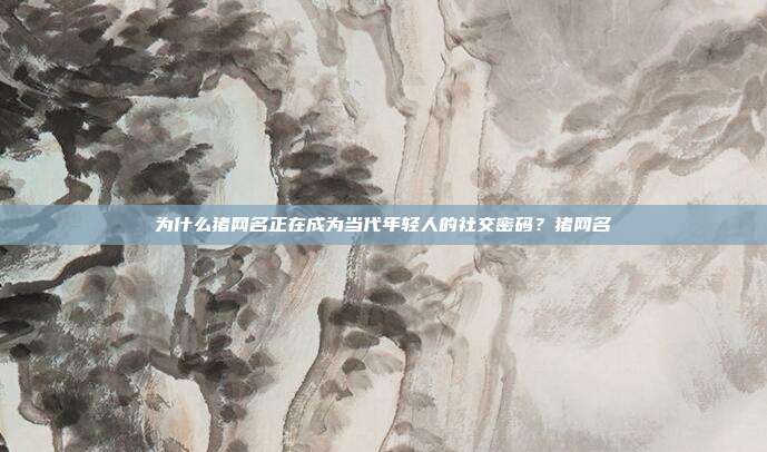 为什么猪网名正在成为当代年轻人的社交密码？猪网名