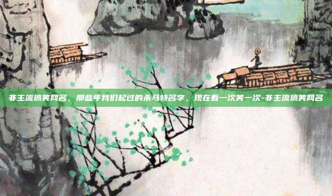 非主流搞笑网名,那些年我们起过的杀马特名字,现在看一次笑一次-非主流搞笑网名