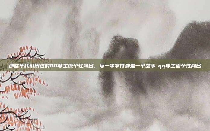 那些年我们用过的QQ非主流个性网名,每一串字符都是一个故事-qq非主流个性网名