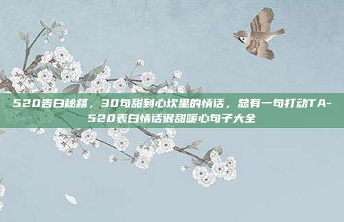 520告白秘籍,30句甜到心坎里的情话,总有一句打动TA-520表白情话很甜暖心句子大全
