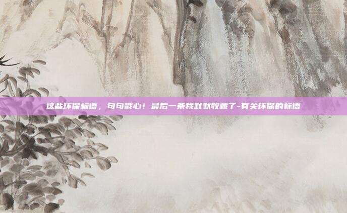 这些环保标语，句句戳心！最后一条我默默收藏了-有关环保的标语