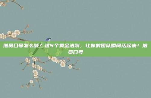 增员口号怎么喊？这5个黄金法则，让你的团队瞬间活起来！增员口号