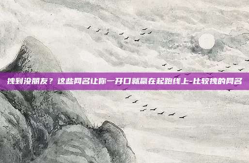 拽到没朋友？这些网名让你一开口就赢在起跑线上-比较拽的网名
