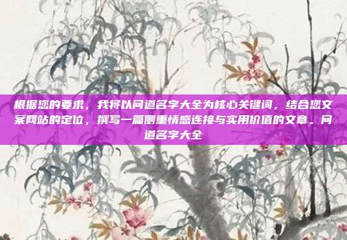 根据您的要求，我将以问道名字大全为核心关键词，结合您文案网站的定位，撰写一篇侧重情感连接与实用价值的文章。问道名字大全