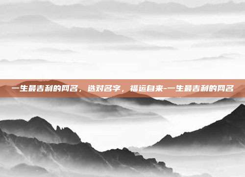 一生最吉利的网名，选对名字，福运自来-一生最吉利的网名