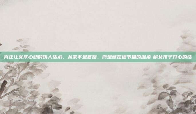 真正让女孩心动的哄人话术，从来不是套路，而是藏在细节里的温柔-哄女孩子开心的话