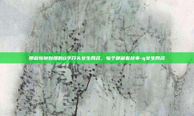 那些惊艳到爆的Q字开头女生网名，每个都藏着故事-q女生网名